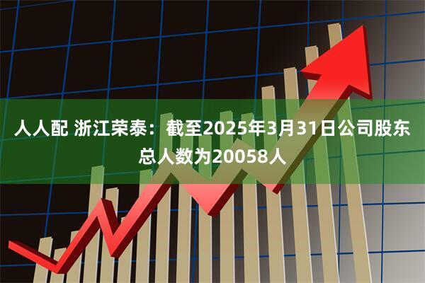 人人配 浙江荣泰：截至2025年3月31日公司股东总人数为20058人