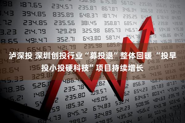 泸深投 深圳创投行业“募投退”整体回暖 “投早投小投硬科技”项目持续增长