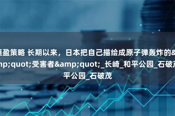 恒盈策略 长期以来，日本把自己描绘成原子弹轰炸的"受害者"_长崎_和平公园_石破茂