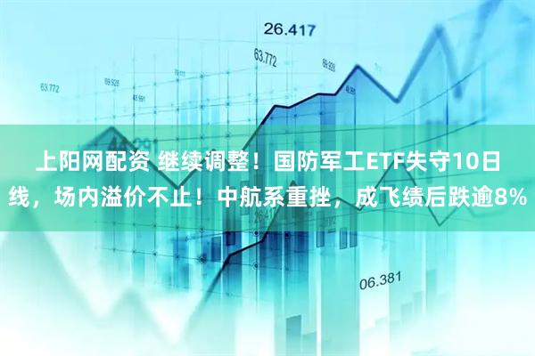 上阳网配资 继续调整！国防军工ETF失守10日线，场内溢价不止！中航系重挫，成飞绩后跌逾8%