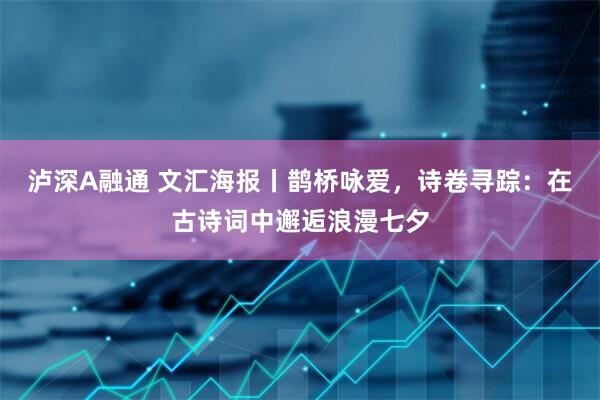 泸深A融通 文汇海报丨鹊桥咏爱，诗卷寻踪：在古诗词中邂逅浪漫七夕