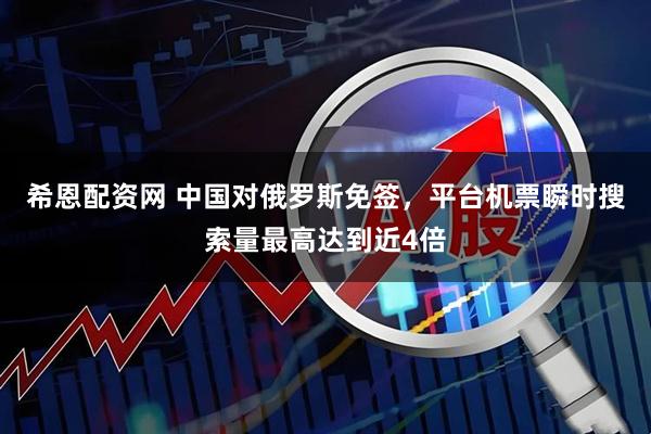 希恩配资网 中国对俄罗斯免签，平台机票瞬时搜索量最高达到近4倍