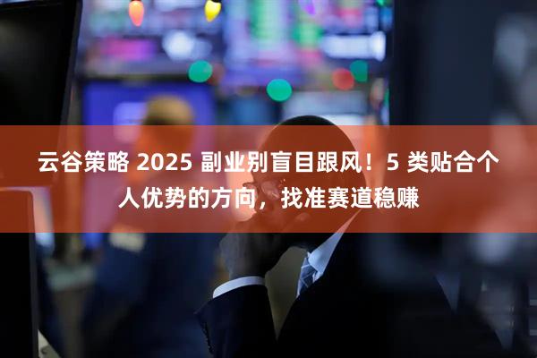 云谷策略 2025 副业别盲目跟风！5 类贴合个人优势的方向，找准赛道稳赚