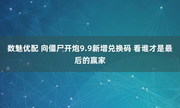 数魅优配 向僵尸开炮9.9新增兑换码 看谁才是最后的赢家