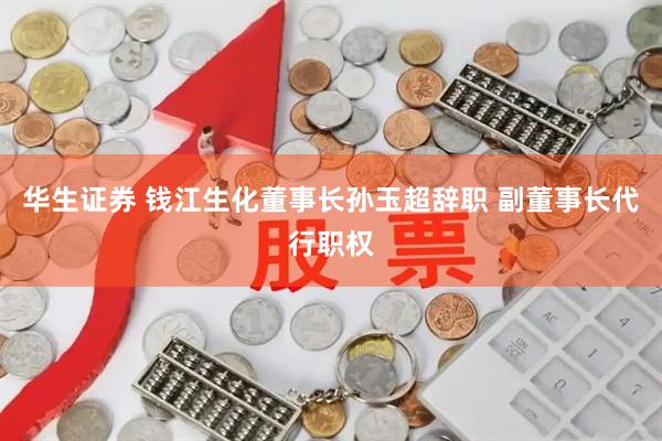 华生证券 钱江生化董事长孙玉超辞职 副董事长代行职权