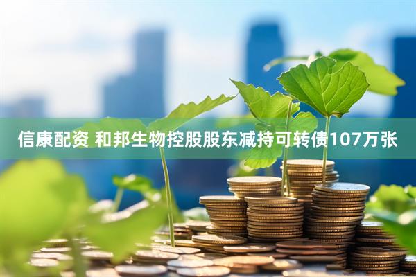 信康配资 和邦生物控股股东减持可转债107万张