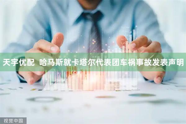 天宇优配  哈马斯就卡塔尔代表团车祸事故发表声明