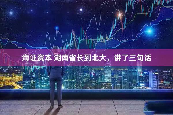 海证资本 湖南省长到北大，讲了三句话