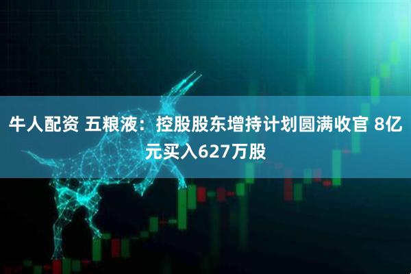 牛人配资 五粮液：控股股东增持计划圆满收官 8亿元买入627万股