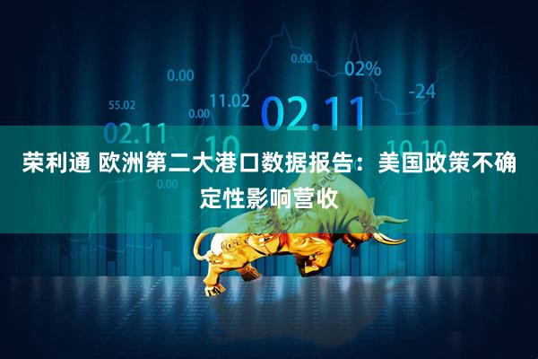 荣利通 欧洲第二大港口数据报告：美国政策不确定性影响营收