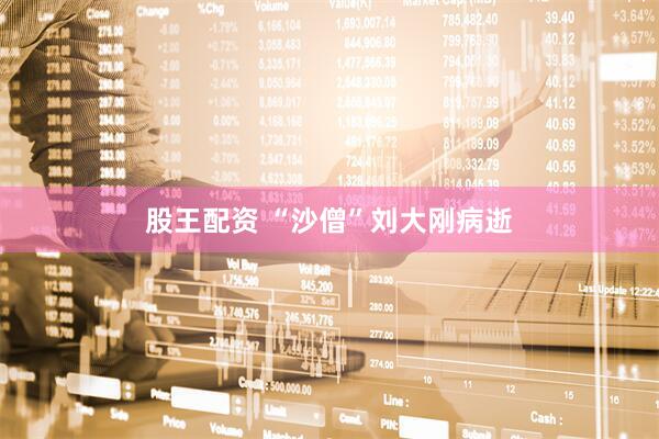 股王配资 “沙僧”刘大刚病逝