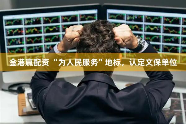 金港赢配资 “为人民服务”地标，认定文保单位