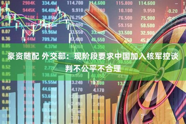 豪资随配 外交部：现阶段要求中国加入核军控谈判不公平不合理