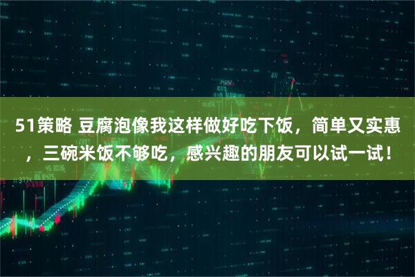 51策略 豆腐泡像我这样做好吃下饭，简单又实惠，三碗米饭不够吃，感兴趣的朋友可以试一试！