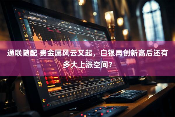 通联随配 贵金属风云又起，白银再创新高后还有多大上涨空间？