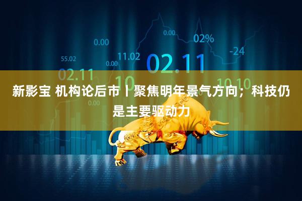新影宝 机构论后市丨聚焦明年景气方向；科技仍是主要驱动力