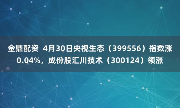 金鼎配资  4月30日央视生态（399556）指数涨0.04%，成份股汇川技术（300124）领涨