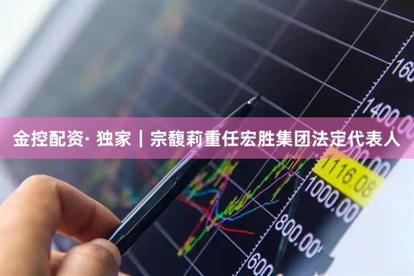 金控配资· 独家｜宗馥莉重任宏胜集团法定代表人