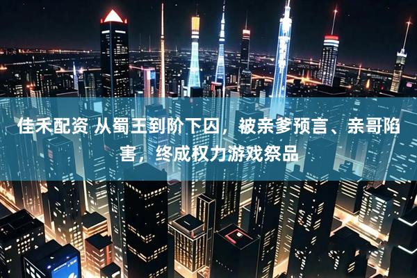 佳禾配资 从蜀王到阶下囚，被亲爹预言、亲哥陷害，终成权力游戏祭品