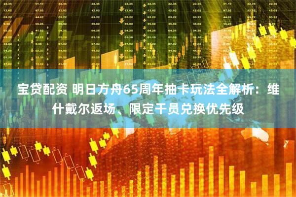 宝贷配资 明日方舟65周年抽卡玩法全解析：维什戴尔返场、限定干员兑换优先级