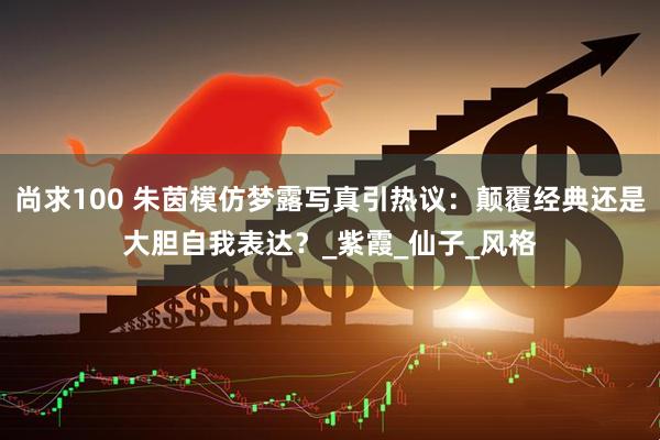 尚求100 朱茵模仿梦露写真引热议：颠覆经典还是大胆自我表达？_紫霞_仙子_风格