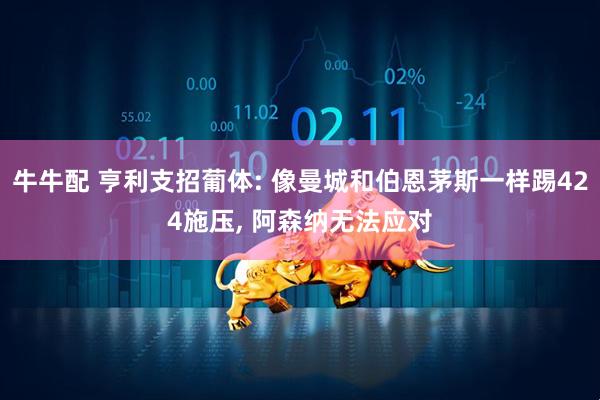 牛牛配 亨利支招葡体: 像曼城和伯恩茅斯一样踢424施压, 阿森纳无法应对