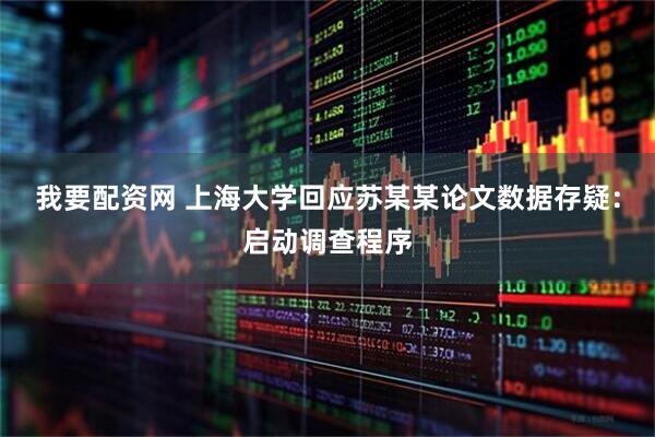我要配资网 上海大学回应苏某某论文数据存疑：启动调查程序