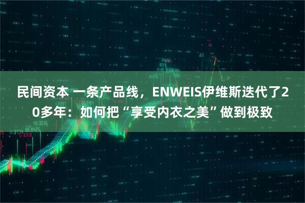 民间资本 一条产品线，ENWEIS伊维斯迭代了20多年：如何把“享受内衣之美”做到极致